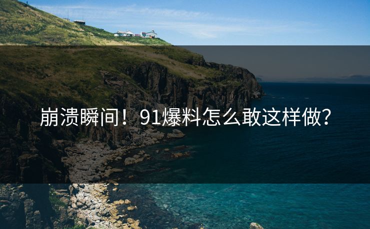 崩溃瞬间！91爆料怎么敢这样做？