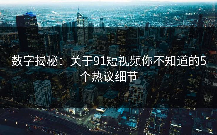 数字揭秘：关于91短视频你不知道的5个热议细节