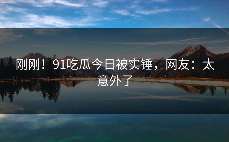 刚刚！91吃瓜今日被实锤，网友：太意外了
