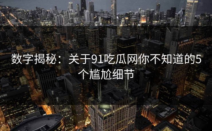 数字揭秘：关于91吃瓜网你不知道的5个尴尬细节