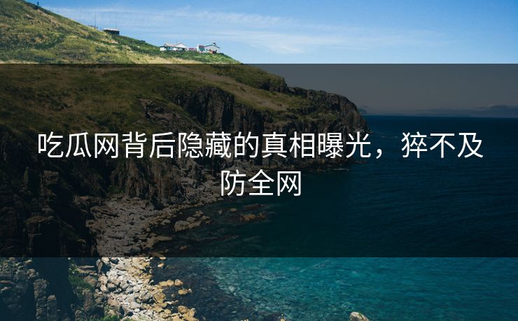 吃瓜网背后隐藏的真相曝光，猝不及防全网