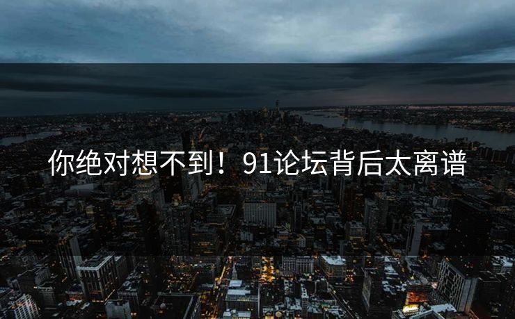 你绝对想不到！91论坛背后太离谱