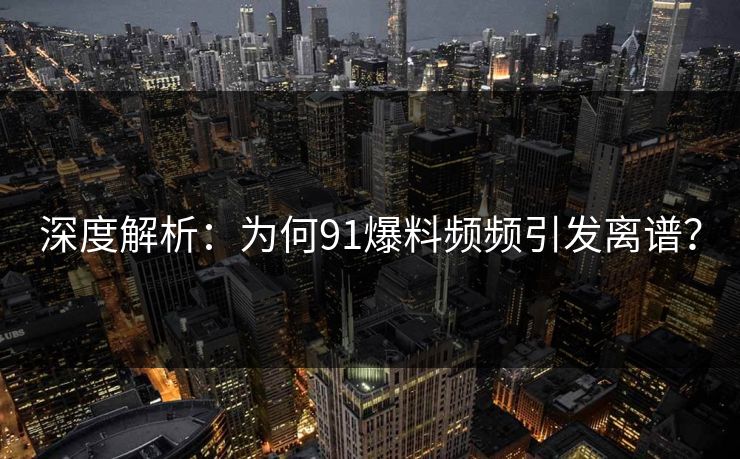 深度解析：为何91爆料频频引发离谱？