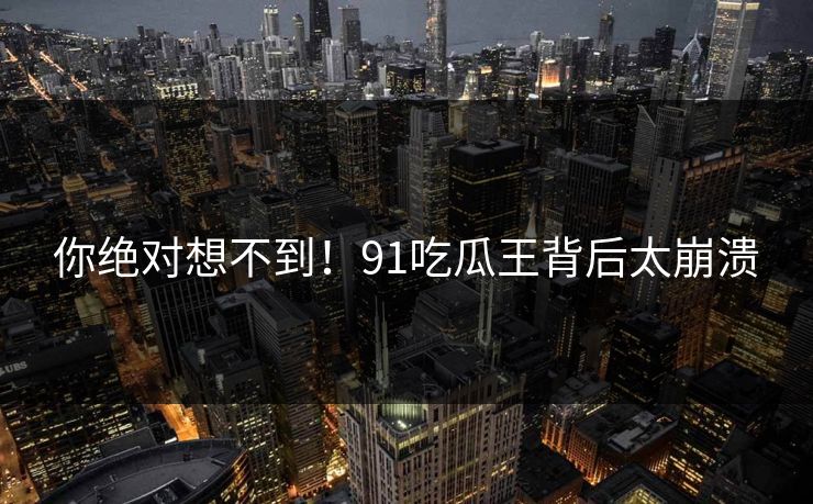 你绝对想不到！91吃瓜王背后太崩溃