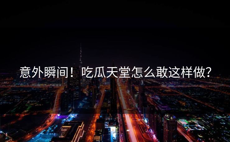 意外瞬间！吃瓜天堂怎么敢这样做？