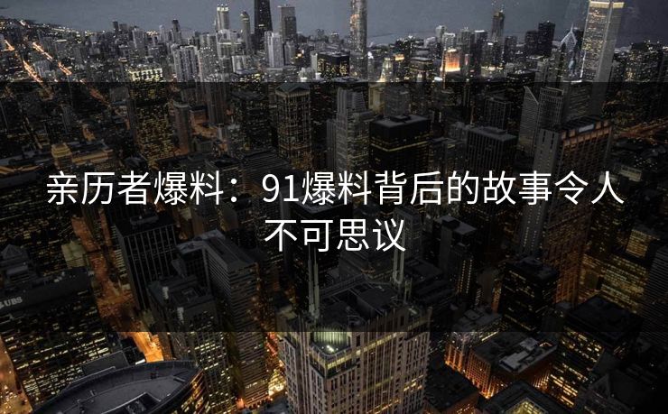 亲历者爆料：91爆料背后的故事令人不可思议