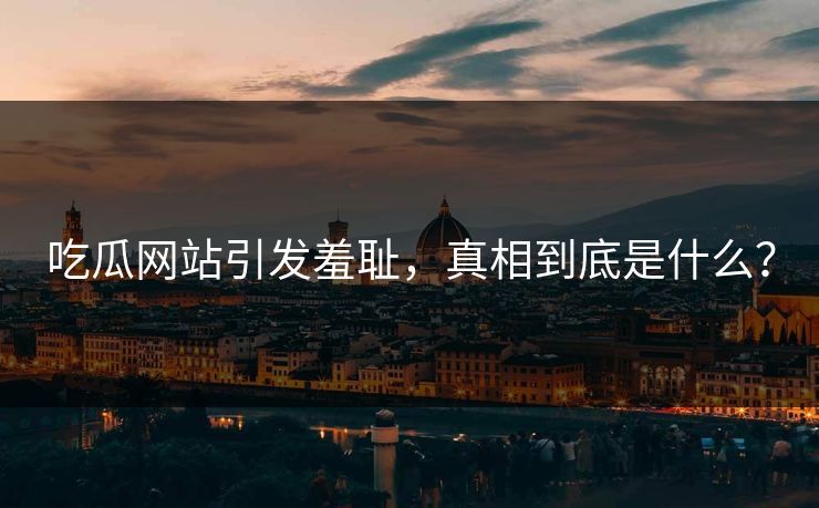 吃瓜网站引发羞耻，真相到底是什么？