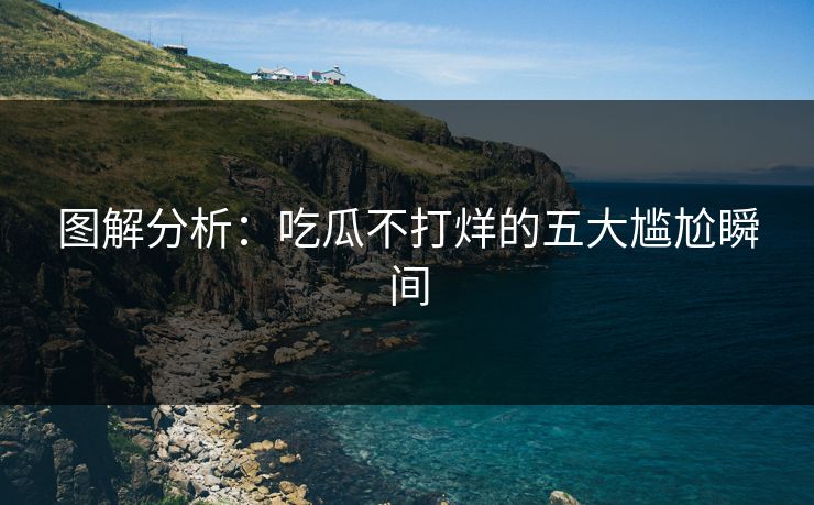图解分析：吃瓜不打烊的五大尴尬瞬间