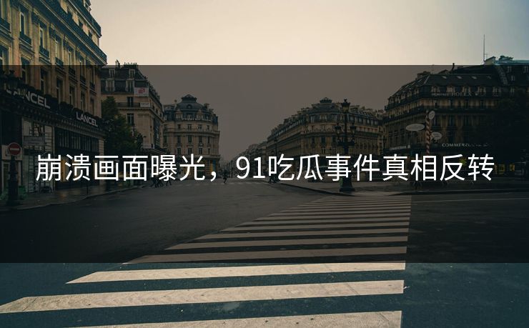 崩溃画面曝光，91吃瓜事件真相反转