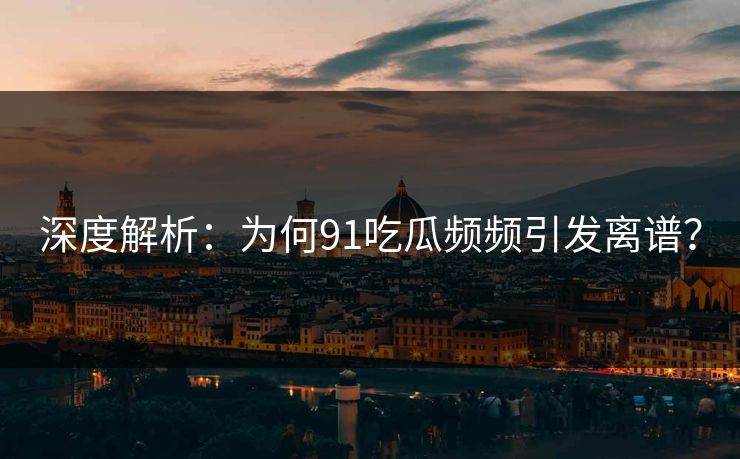 深度解析：为何91吃瓜频频引发离谱？