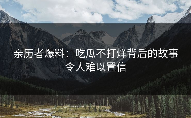 亲历者爆料：吃瓜不打烊背后的故事令人难以置信