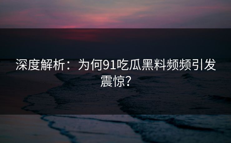 深度解析：为何91吃瓜黑料频频引发震惊？