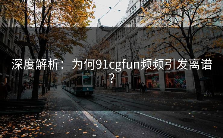 深度解析：为何91cgfun频频引发离谱？