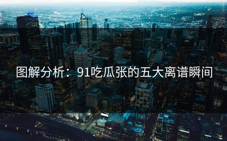 图解分析：91吃瓜张的五大离谱瞬间