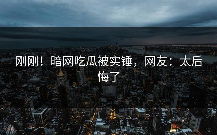 刚刚！暗网吃瓜被实锤，网友：太后悔了