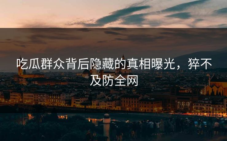 吃瓜群众背后隐藏的真相曝光，猝不及防全网