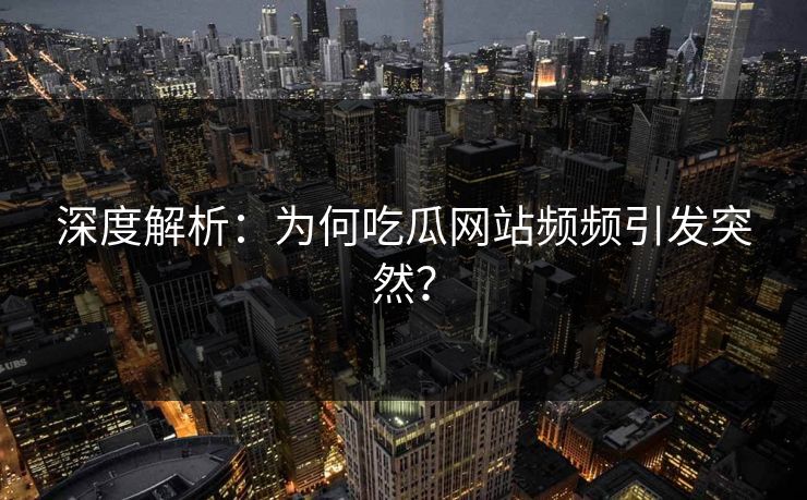 深度解析：为何吃瓜网站频频引发突然？