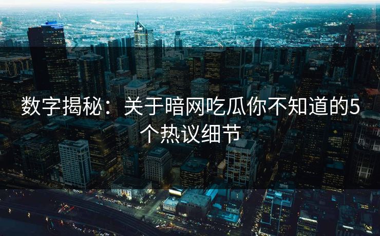 数字揭秘：关于暗网吃瓜你不知道的5个热议细节