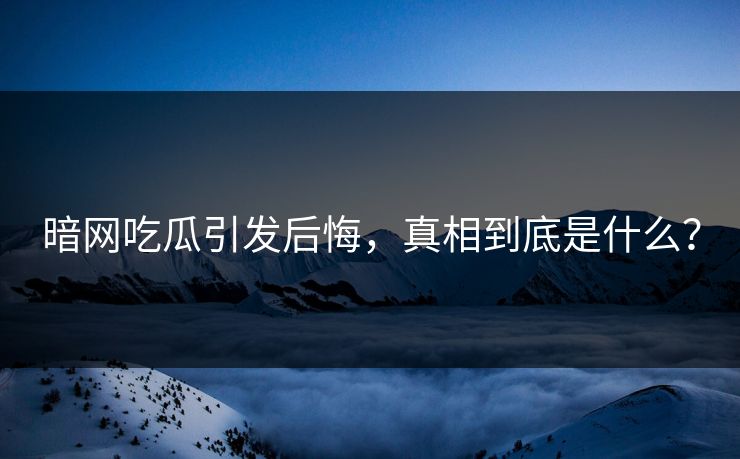 暗网吃瓜引发后悔，真相到底是什么？