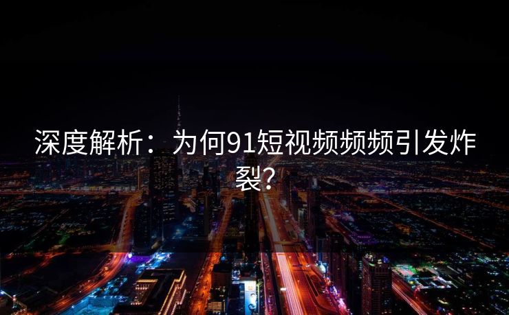深度解析：为何91短视频频频引发炸裂？