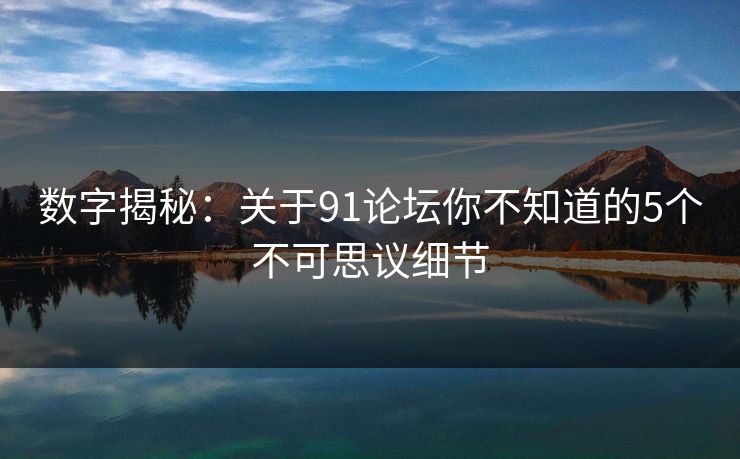 数字揭秘：关于91论坛你不知道的5个不可思议细节