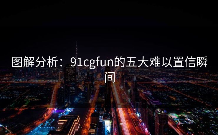 图解分析：91cgfun的五大难以置信瞬间