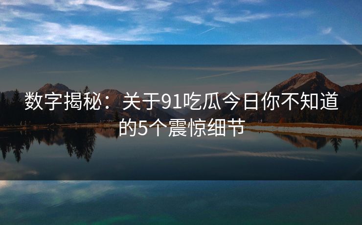 数字揭秘：关于91吃瓜今日你不知道的5个震惊细节