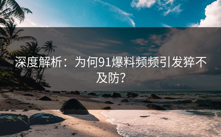 深度解析：为何91爆料频频引发猝不及防？