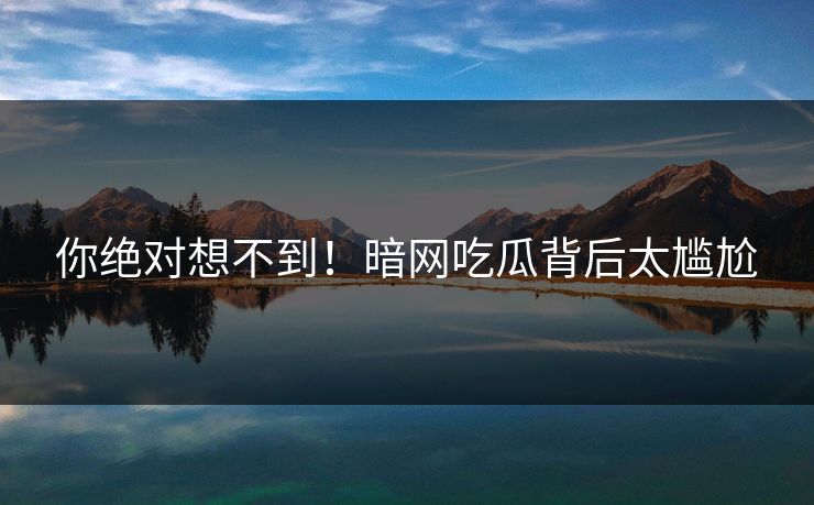 你绝对想不到!暗网吃瓜背后太尴尬