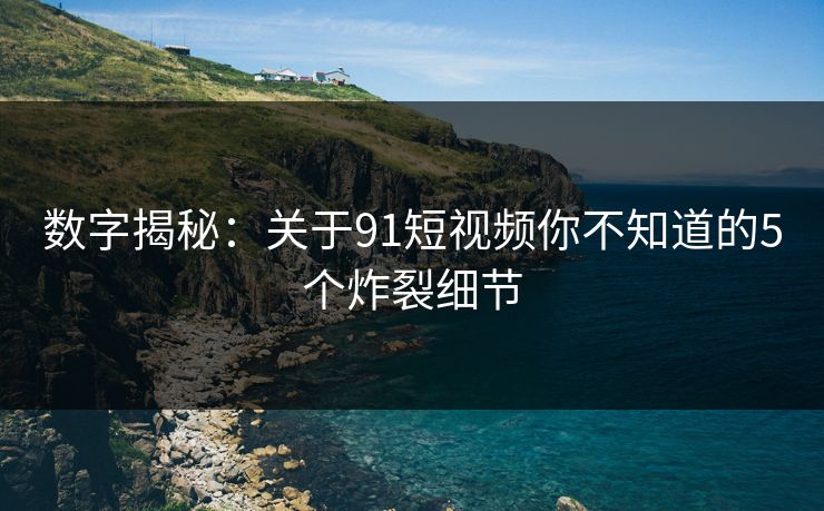 数字揭秘:关于91短视频你不知道的5个炸裂细节