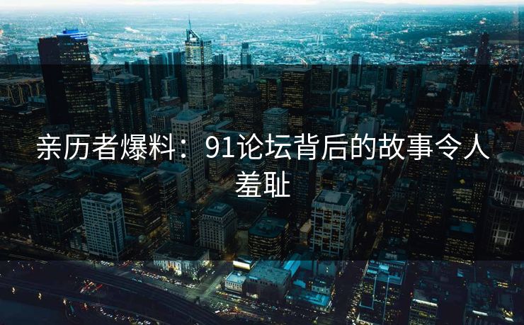 亲历者爆料:91论坛背后的故事令人羞耻