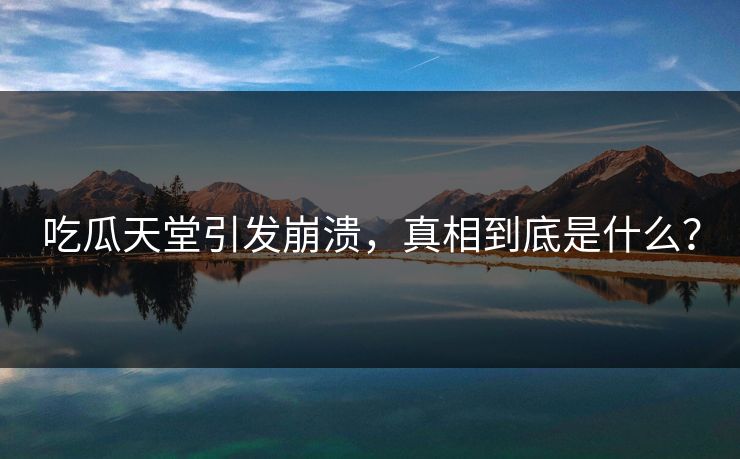 吃瓜天堂引发崩溃,真相到底是什么?