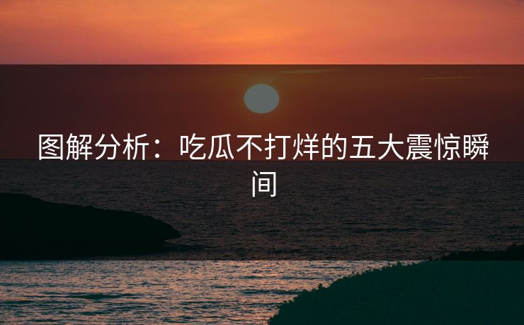 图解分析:吃瓜不打烊的五大震惊瞬间