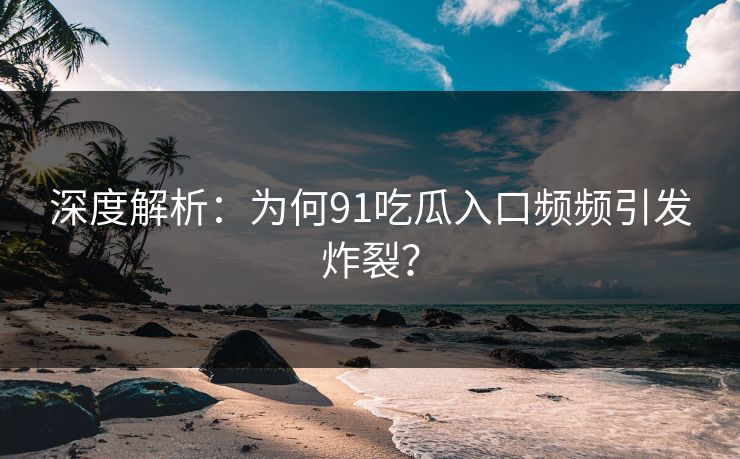 深度解析:为何91吃瓜入口频频引发炸裂?