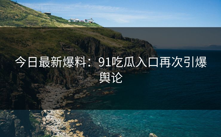 今日最新爆料:91吃瓜入口再次引爆舆论