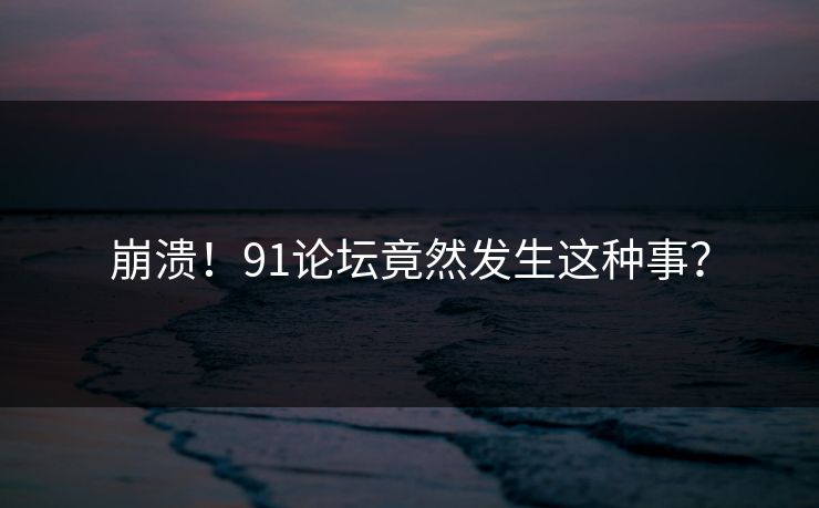 崩溃!91论坛竟然发生这种事?
