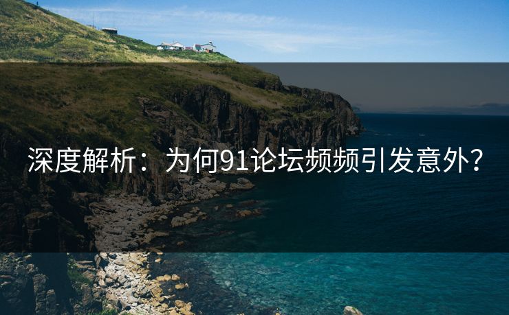 深度解析：为何91论坛频频引发意外？