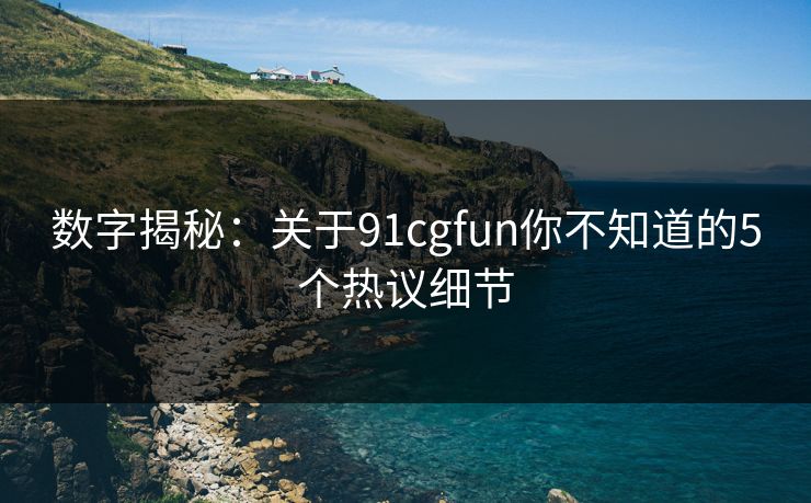 数字揭秘：关于91cgfun你不知道的5个热议细节