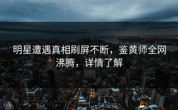 明星遭遇真相刷屏不断，鉴黄师全网沸腾，详情了解