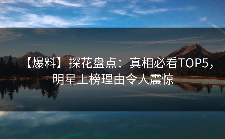 【爆料】探花盘点：真相必看TOP5，明星上榜理由令人震惊