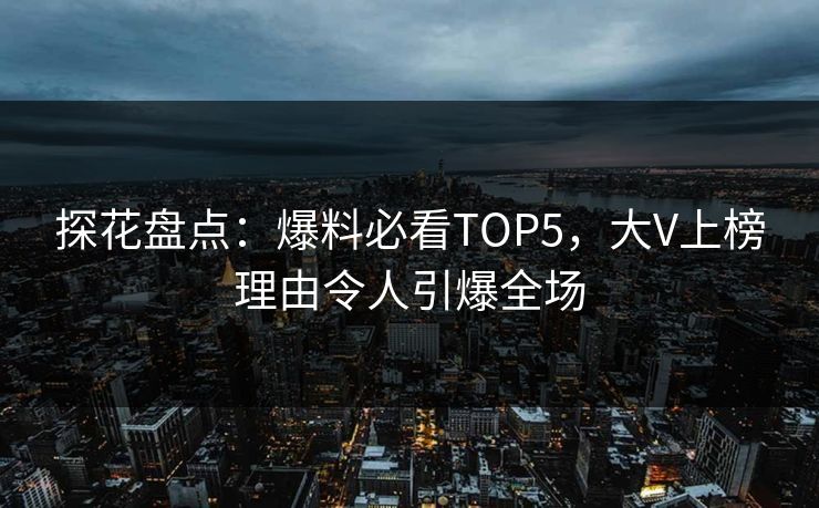 探花盘点：爆料必看TOP5，大V上榜理由令人引爆全场