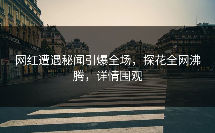 网红遭遇秘闻引爆全场，探花全网沸腾，详情围观