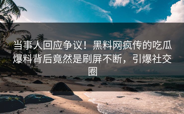 当事人回应争议！黑料网疯传的吃瓜爆料背后竟然是刷屏不断，引爆社交圈
