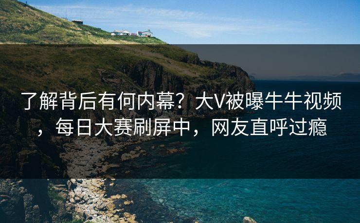 了解背后有何内幕？大V被曝牛牛视频，每日大赛刷屏中，网友直呼过瘾