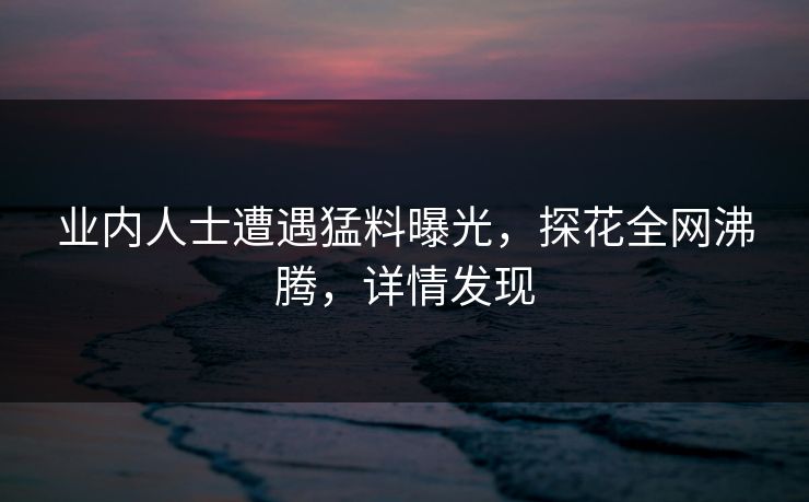 业内人士遭遇猛料曝光，探花全网沸腾，详情发现