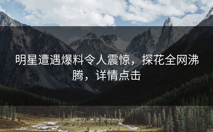 明星遭遇爆料令人震惊，探花全网沸腾，详情点击