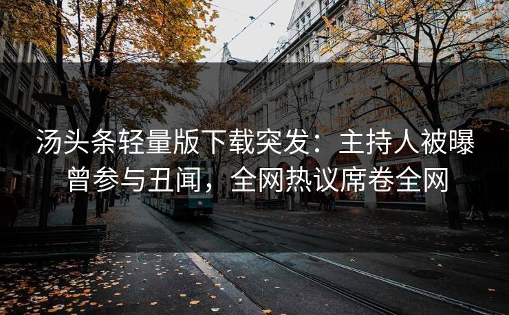 汤头条轻量版下载突发：主持人被曝曾参与丑闻，全网热议席卷全网