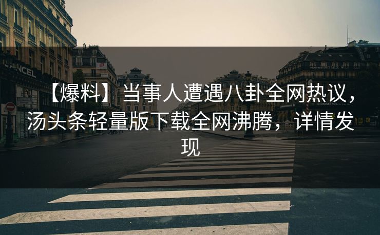 【爆料】当事人遭遇八卦全网热议，汤头条轻量版下载全网沸腾，详情发现