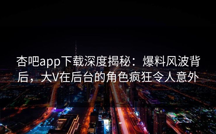 杏吧app下载深度揭秘：爆料风波背后，大V在后台的角色疯狂令人意外