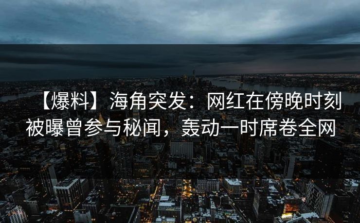 【爆料】海角突发：网红在傍晚时刻被曝曾参与秘闻，轰动一时席卷全网